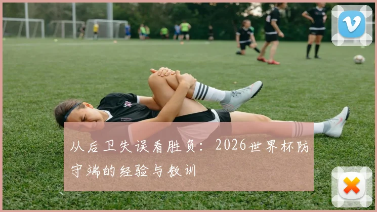 从后卫失误看胜负:2026世界杯防守端的经验与教训