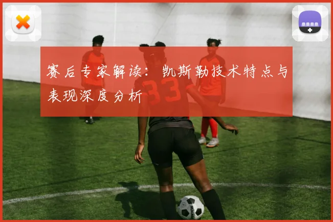 赛后专家解读:凯斯勒技术特点与表现深度分析