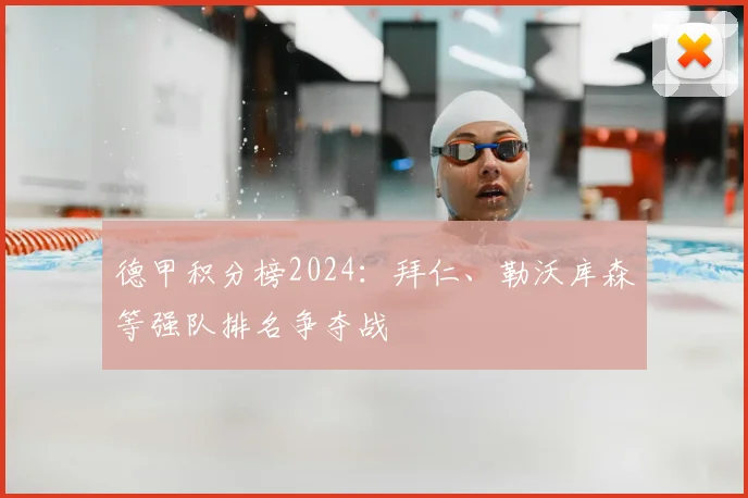 德甲积分榜2024：拜仁、勒沃库森等强队排名争夺战