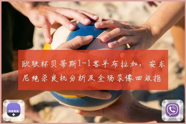 欧联杯贝蒂斯1-1客平布拉加，安东尼绝杀良机分析及全场录像回放指南