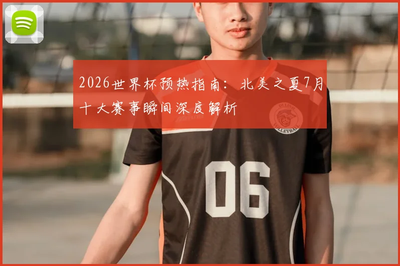 2026世界杯预热指南：北美之夏7月十大赛事瞬间深度解析