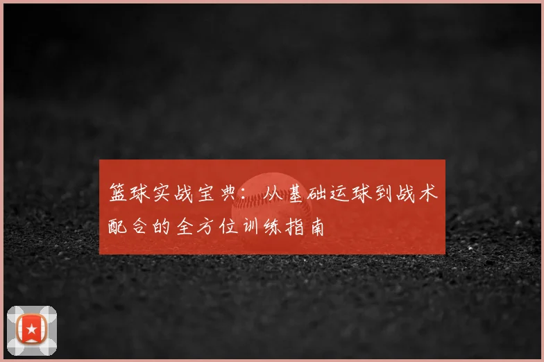 篮球实战宝典：从基础运球到战术配合的全方位训练指南