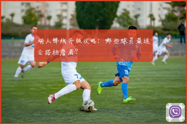 湖人锋线升级攻略:哪些球员最适合搭档詹眉?