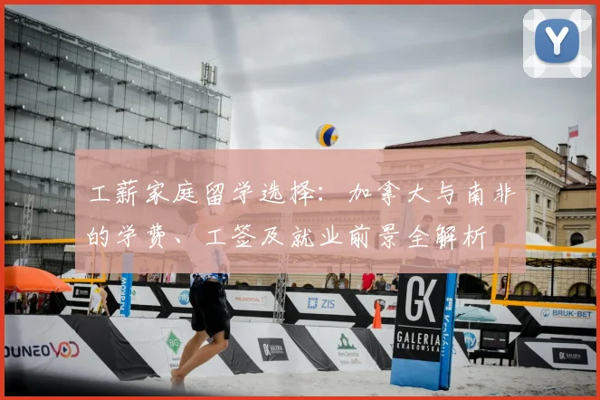 工薪家庭留学选择:加拿大与南非的学费、工签及就业前景全解析