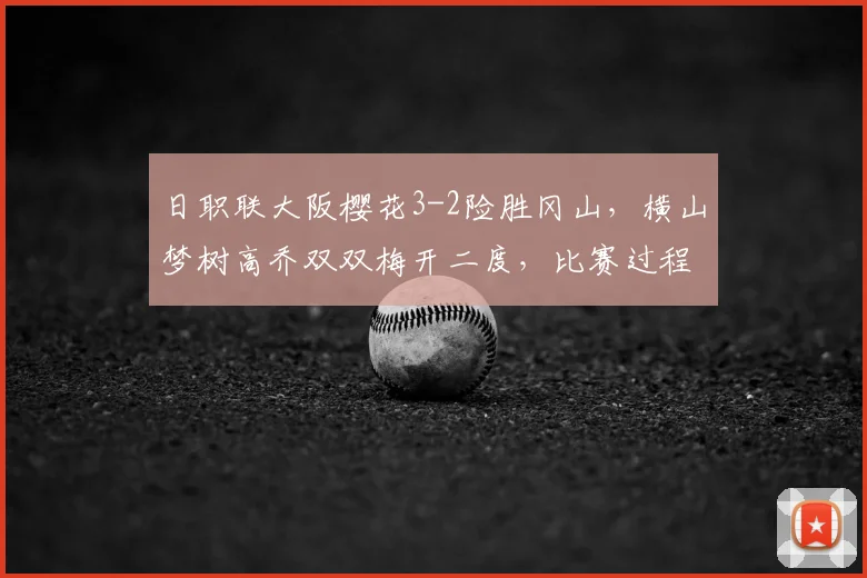 日职联大阪樱花3-2险胜冈山,横山梦树高乔双双梅开二度,比赛过程全解析