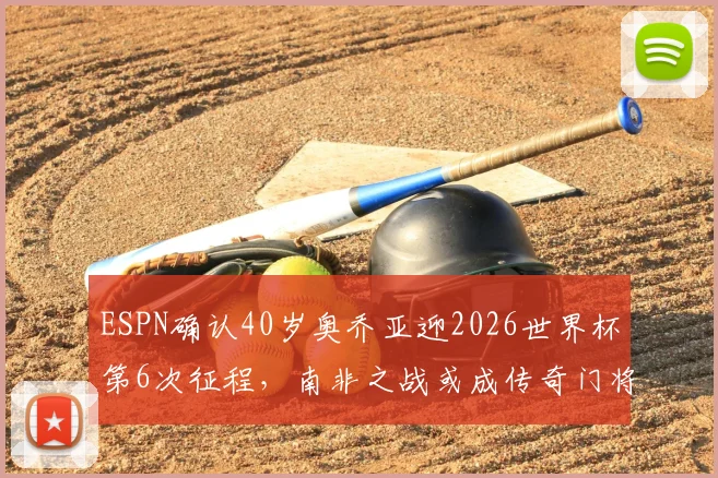 ESPN确认40岁奥乔亚迎2026世界杯第6次征程,南非之战或成传奇门将里程碑