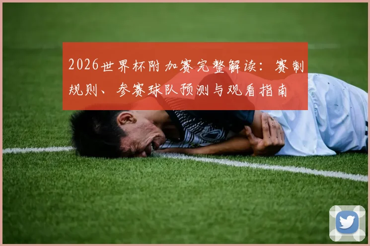 2026世界杯附加赛完整解读：赛制规则、参赛球队预测与观看指南