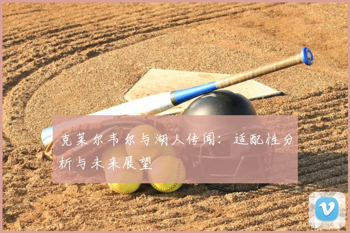 克莱尔韦尔与湖人传闻:适配性分析与未来展望