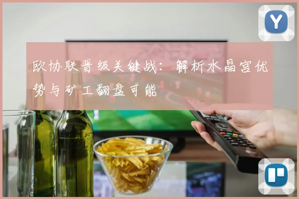 欧协联晋级关键战：解析水晶宫优势与矿工翻盘可能