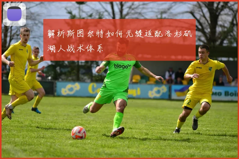 解析斯图尔特如何无缝适配洛杉矶湖人战术体系
