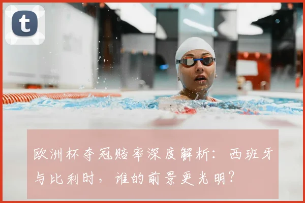 欧洲杯夺冠赔率深度解析:西班牙与比利时,谁的前景更光明?